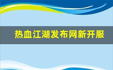 最新热血江湖私服发布网：热血江湖发布网新