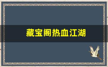热血私服：藏宝阁热血江湖(热血江湖手游藏书阁攻略)