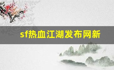今天新开热血江湖私服：sf热血江湖发布网新开服(2019热血江湖sf发布网)