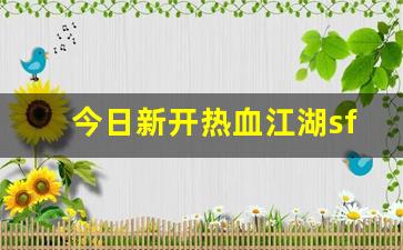 今日新开热血江湖sf(今日新开热血江湖)