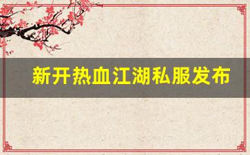 新开热血江湖私服发布网：新开热血江湖私服发布网(新开热血江湖sf网站)
