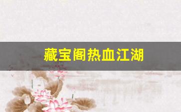 新开热血江湖发布网：藏宝阁热血江湖(热血江湖藏宝阁在哪)