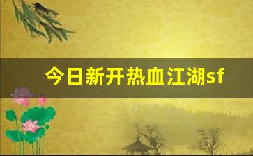 今日新开热血江湖sf(热血江湖sf最新发布网)