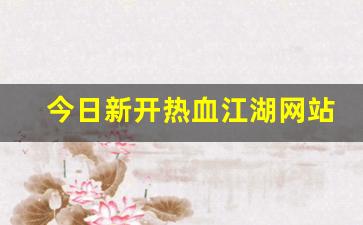 新开热血江湖私服：今日新开热血江湖网站(今日新开热血江湖网站在哪) (2)