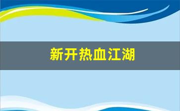 新开热血江湖(新开热血江湖网站) (2)